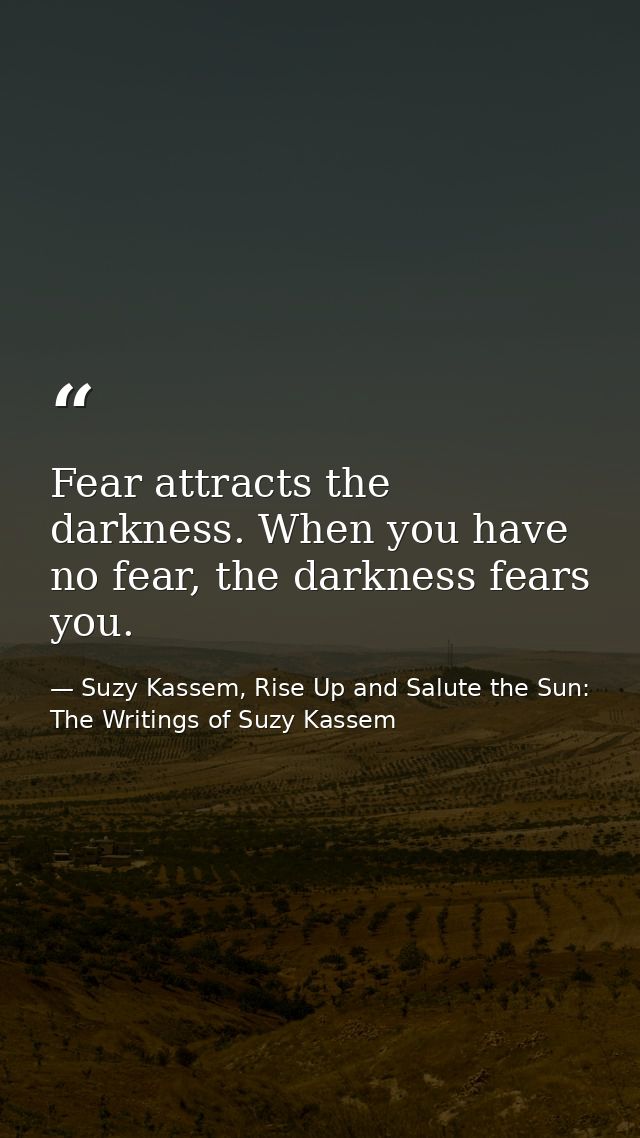 Fear attracts the darkness. When you have no fear, the darkness fears you. — Suzy Kassem, Rise Up and Salute the Sun: The Writings of Suzy Kassem