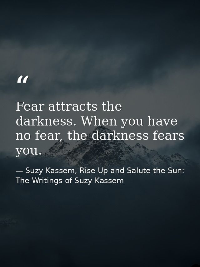 Fear attracts the darkness. When you have no fear, the darkness fears you. — Suzy Kassem, Rise Up and Salute the Sun: The Writings of Suzy Kassem