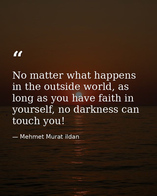 No matter what happens in the outside world, as long as you have faith in yourself, no darkness can touch you! — Mehmet Murat ildan