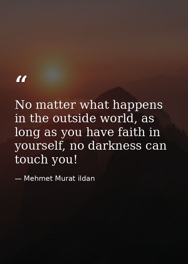 No matter what happens in the outside world, as long as you have faith in yourself, no darkness can touch you! — Mehmet Murat ildan