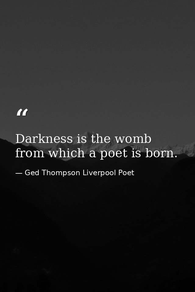 Darkness is the womb from which a poet is born. — Ged Thompson Liverpool Poet