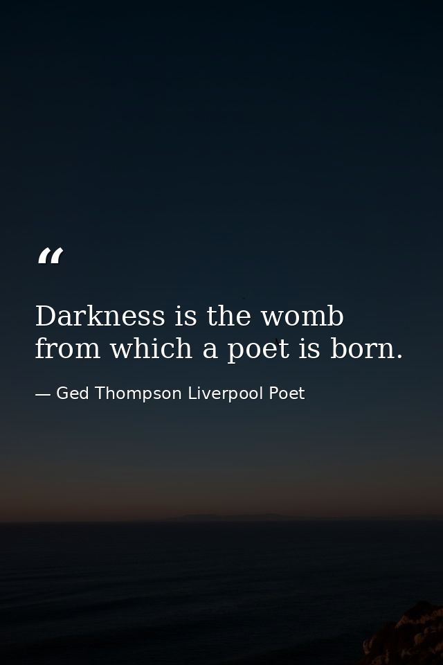 Darkness is the womb from which a poet is born. — Ged Thompson Liverpool Poet