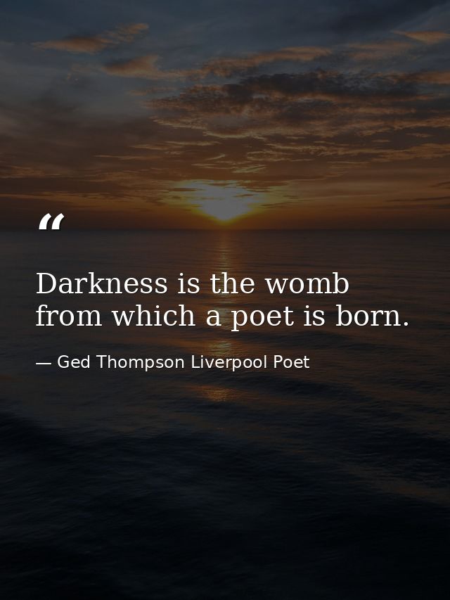 Darkness is the womb from which a poet is born. — Ged Thompson Liverpool Poet