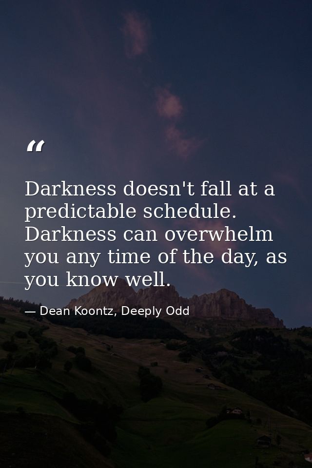 Darkness doesn't fall at a predictable schedule. Darkness can overwhelm you any time of the day, as you know well. — Dean Koontz, Deeply Odd