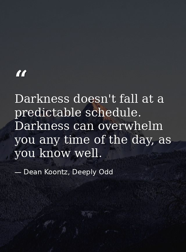 Darkness doesn't fall at a predictable schedule. Darkness can overwhelm you any time of the day, as you know well. — Dean Koontz, Deeply Odd