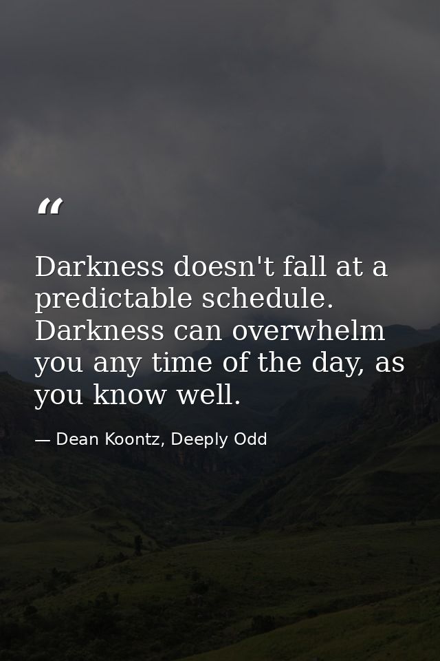 Darkness doesn't fall at a predictable schedule. Darkness can overwhelm you any time of the day, as you know well. — Dean Koontz, Deeply Odd