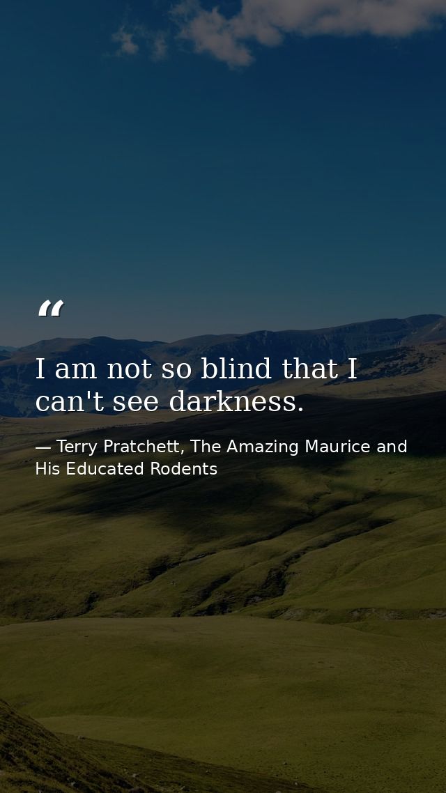 I am not so blind that I can't see darkness. — Terry Pratchett, The Amazing Maurice and His Educated Rodents