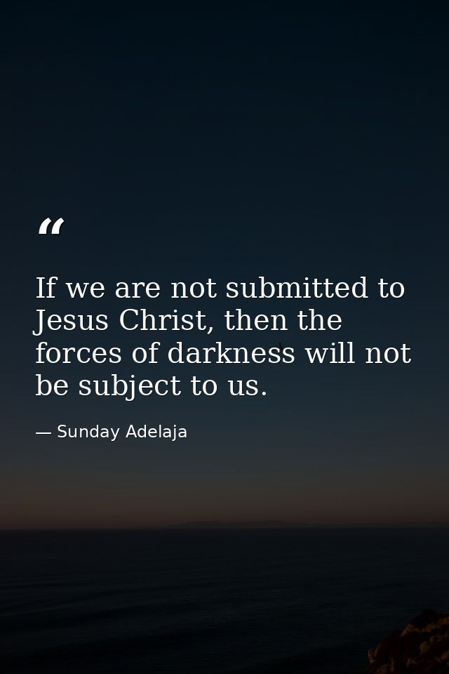 If we are not submitted to Jesus Christ, then the forces of darkness will not be subject to us. — Sunday Adelaja