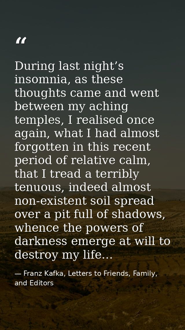 During last night’s insomnia, as these thoughts came and went between my aching temples, I realised once again, what I h — Franz Kafka, Letters to Friends, Family, and Editors