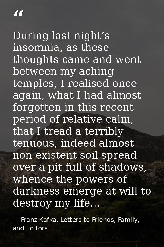 During last night’s insomnia, as these thoughts came and went between my aching temples, I realised once again, what I h — Franz Kafka, Letters to Friends, Family, and Editors