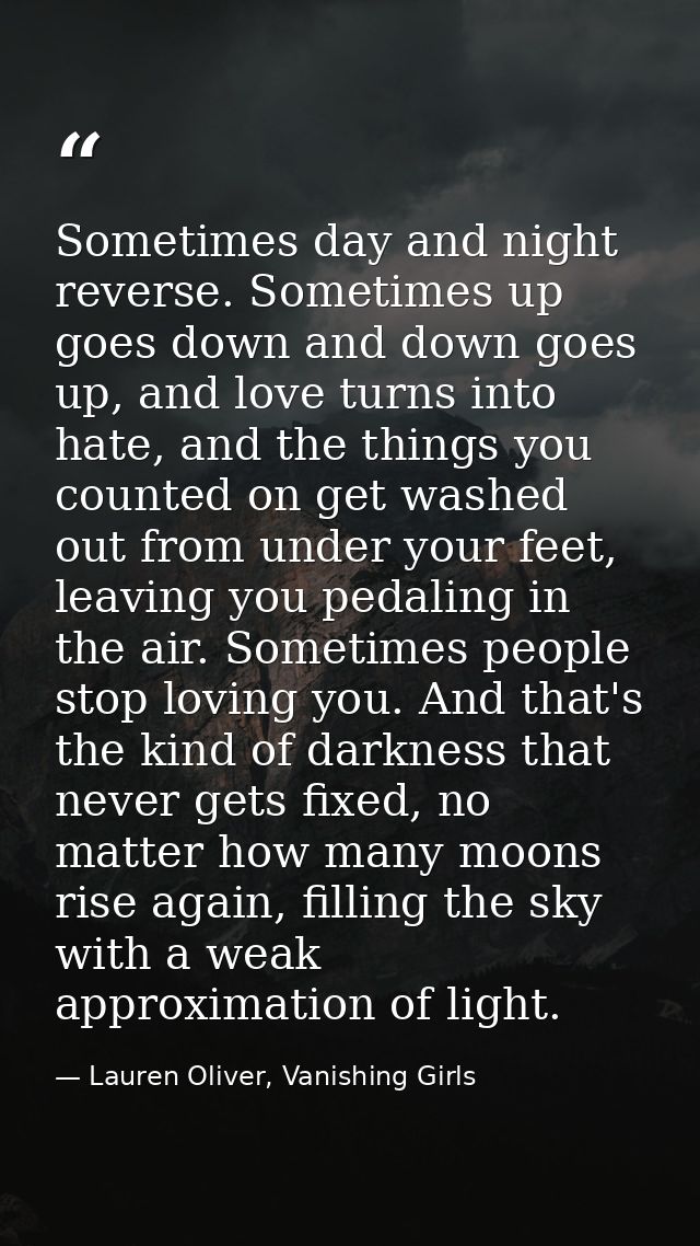 Sometimes day and night reverse. Sometimes up goes down and down goes up, and love turns into hate, and the things you c — Lauren Oliver, Vanishing Girls