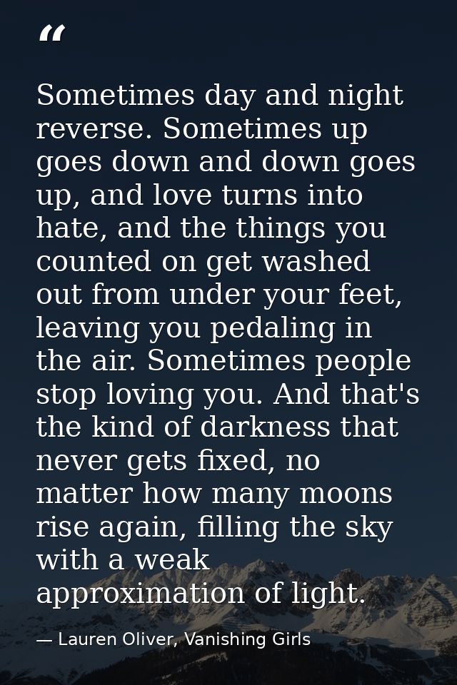 Sometimes day and night reverse. Sometimes up goes down and down goes up, and love turns into hate, and the things you c — Lauren Oliver, Vanishing Girls