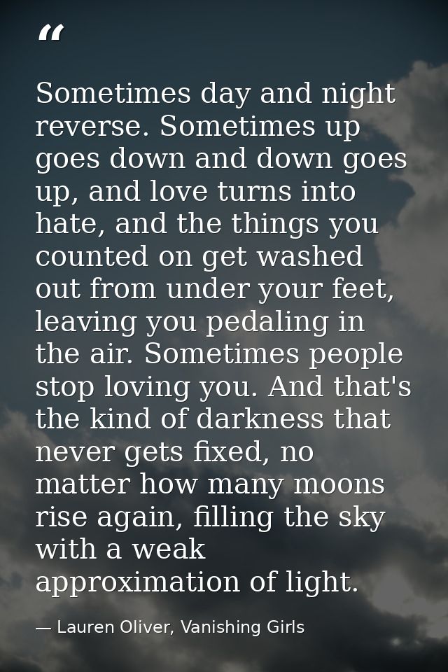 Sometimes day and night reverse. Sometimes up goes down and down goes up, and love turns into hate, and the things you c — Lauren Oliver, Vanishing Girls