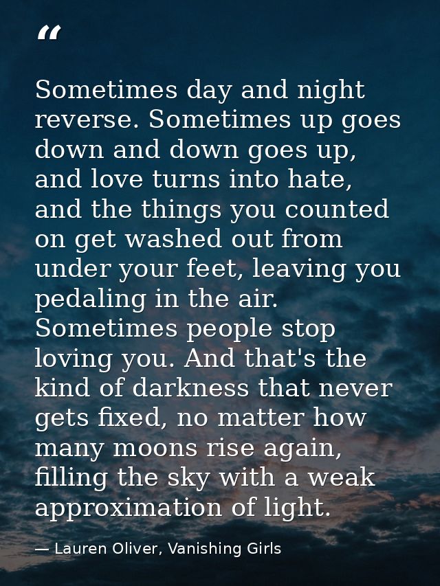 Sometimes day and night reverse. Sometimes up goes down and down goes up, and love turns into hate, and the things you c — Lauren Oliver, Vanishing Girls