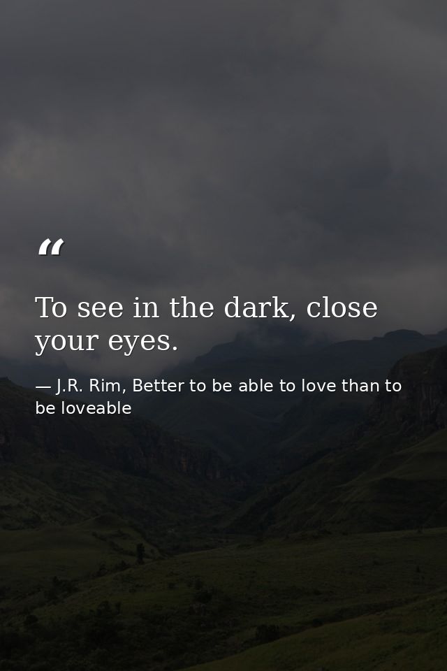 To see in the dark, close your eyes. — J.R. Rim, Better to be able to love than to be loveable