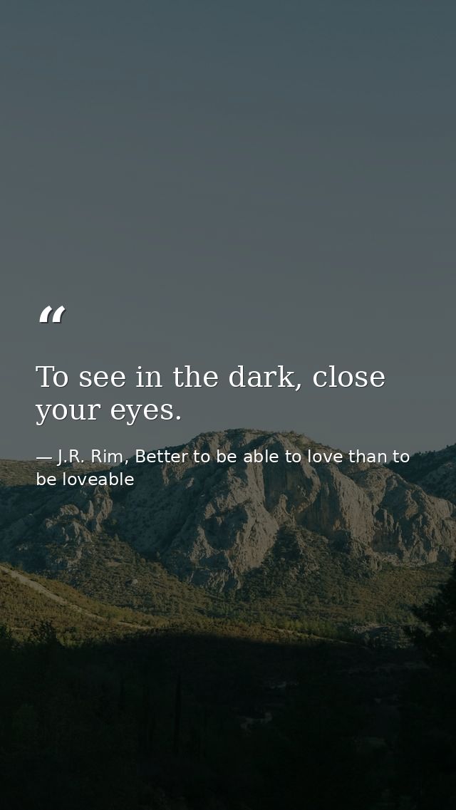 To see in the dark, close your eyes. — J.R. Rim, Better to be able to love than to be loveable