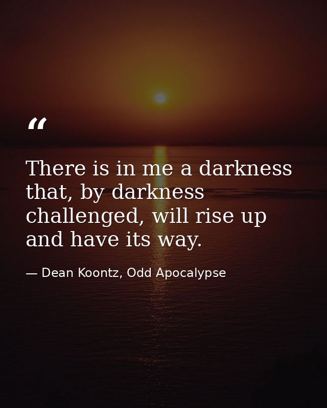 There is in me a darkness that, by darkness challenged, will rise up and have its way. — Dean Koontz, Odd Apocalypse