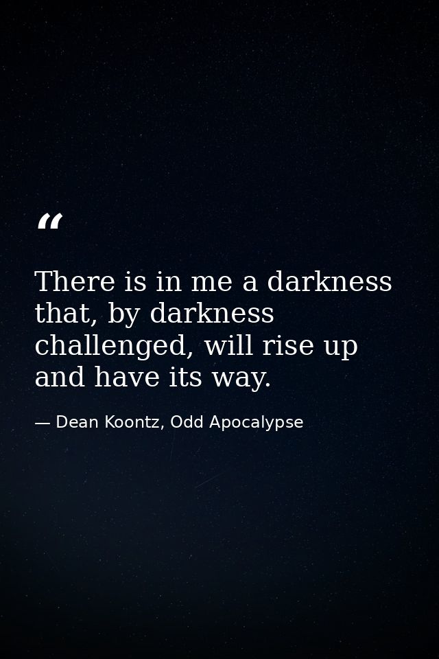 There is in me a darkness that, by darkness challenged, will rise up and have its way. — Dean Koontz, Odd Apocalypse
