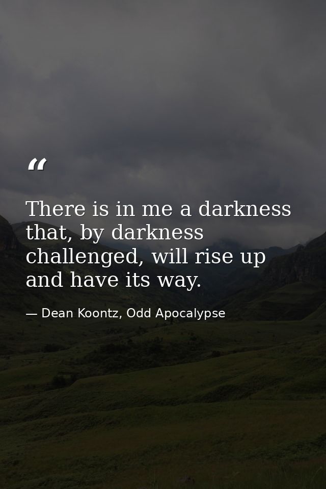 There is in me a darkness that, by darkness challenged, will rise up and have its way. — Dean Koontz, Odd Apocalypse