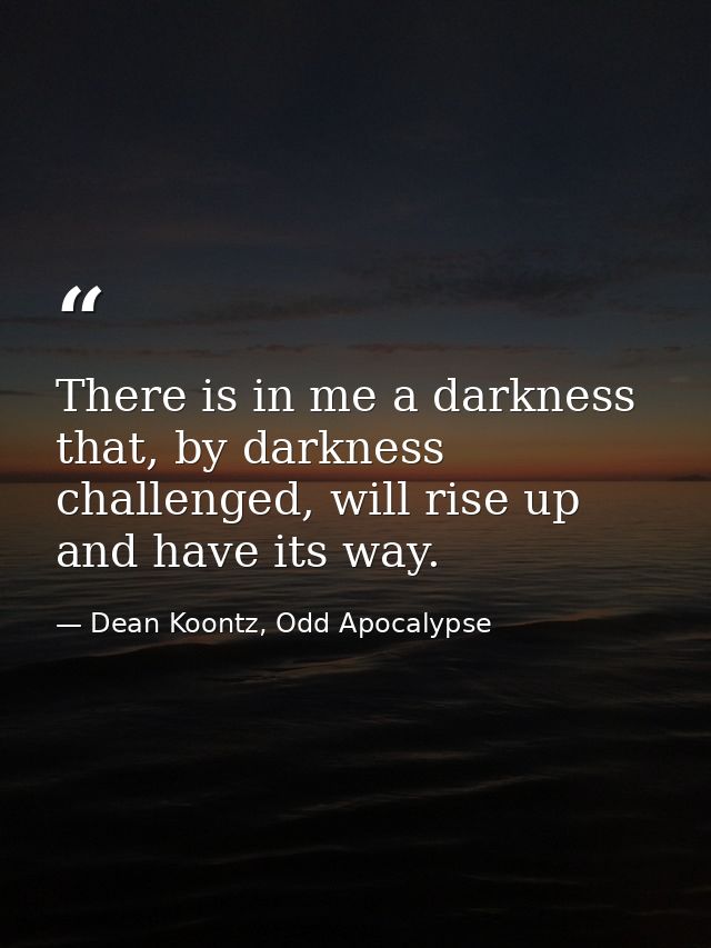 There is in me a darkness that, by darkness challenged, will rise up and have its way. — Dean Koontz, Odd Apocalypse