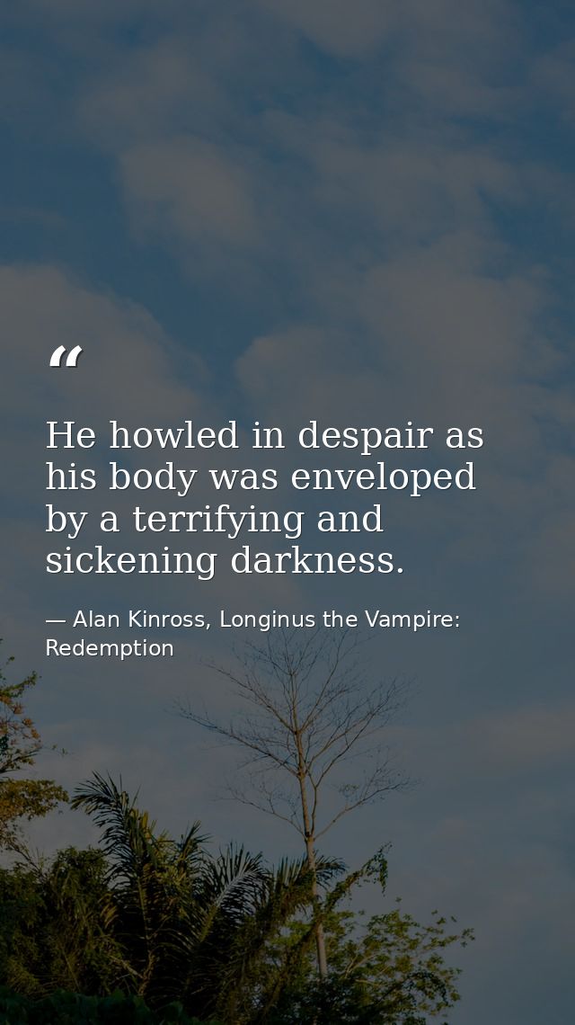 He howled in despair as his body was enveloped by a terrifying and sickening darkness. — Alan Kinross, Longinus the Vampire: Redemption