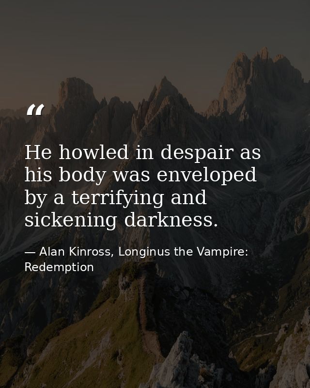 He howled in despair as his body was enveloped by a terrifying and sickening darkness. — Alan Kinross, Longinus the Vampire: Redemption