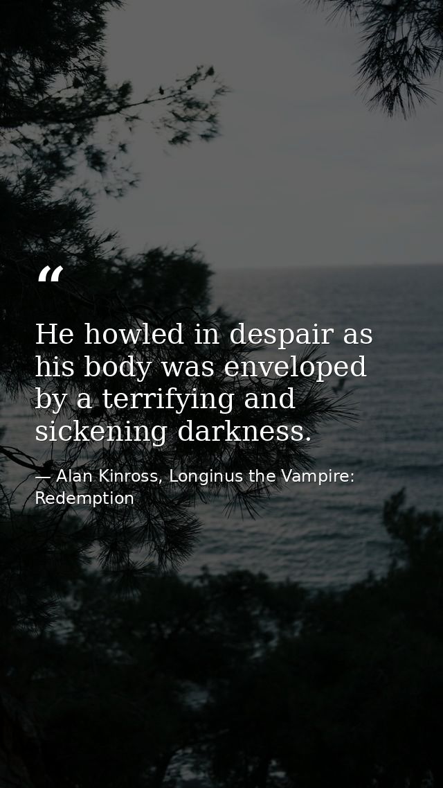 He howled in despair as his body was enveloped by a terrifying and sickening darkness. — Alan Kinross, Longinus the Vampire: Redemption