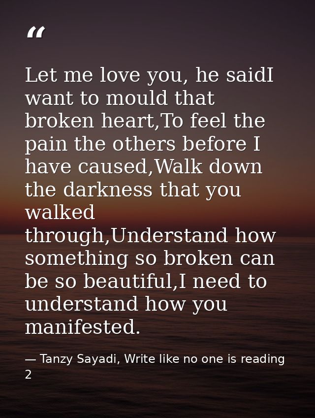 Let me love you, he saidI want to mould that broken heart,To feel the pain the others before I have caused,Walk down the — Tanzy Sayadi, Write like no one is reading 2