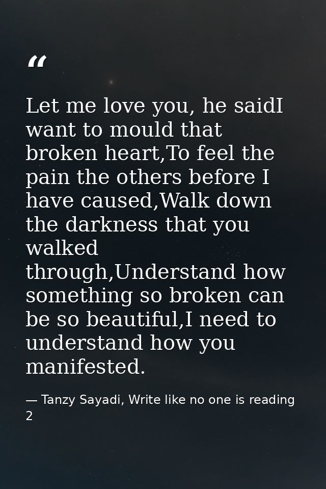 Let me love you, he saidI want to mould that broken heart,To feel the pain the others before I have caused,Walk down the — Tanzy Sayadi, Write like no one is reading 2