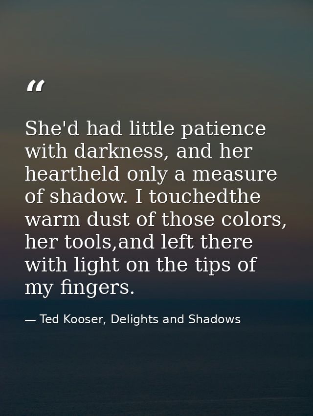 She'd had little patience with darkness, and her heartheld only a measure of shadow. I touchedthe warm dust of those col — Ted Kooser, Delights and Shadows