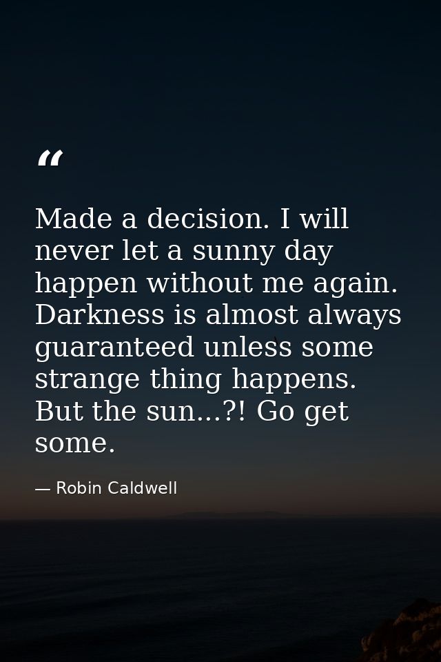 Made a decision. I will never let a sunny day happen without me again. Darkness is almost always guaranteed unless some  — Robin Caldwell