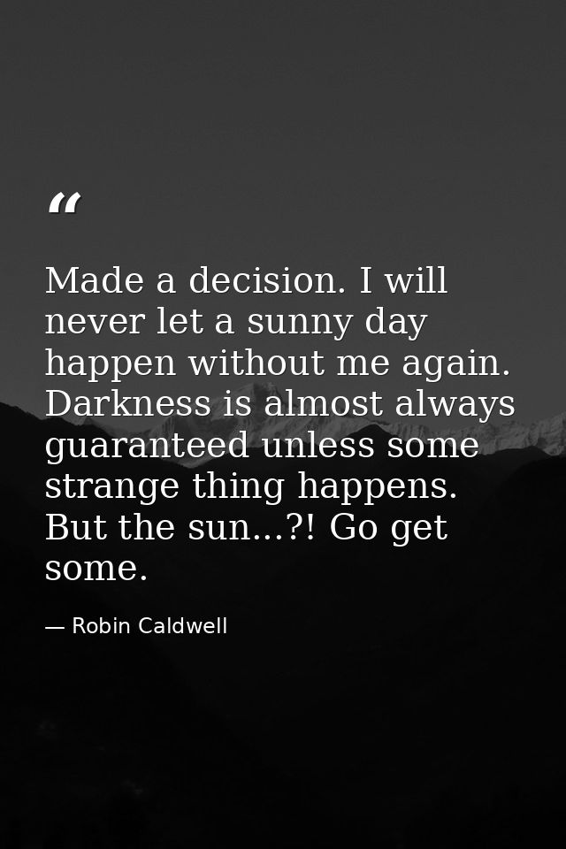 Made a decision. I will never let a sunny day happen without me again. Darkness is almost always guaranteed unless some  — Robin Caldwell