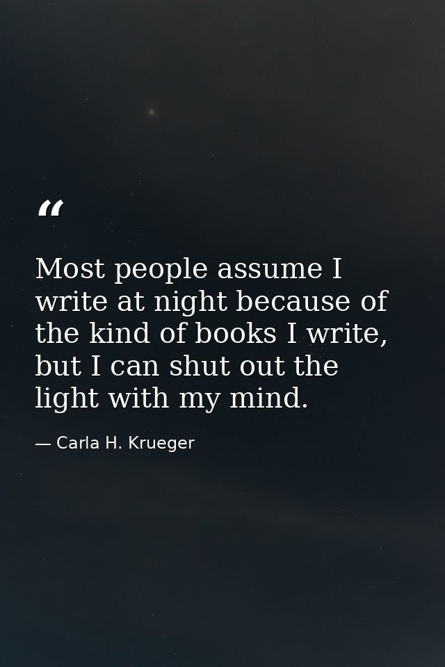 Most people assume I write at night because of the kind of books I write, but I can shut out the light with my mind. — Carla H. Krueger