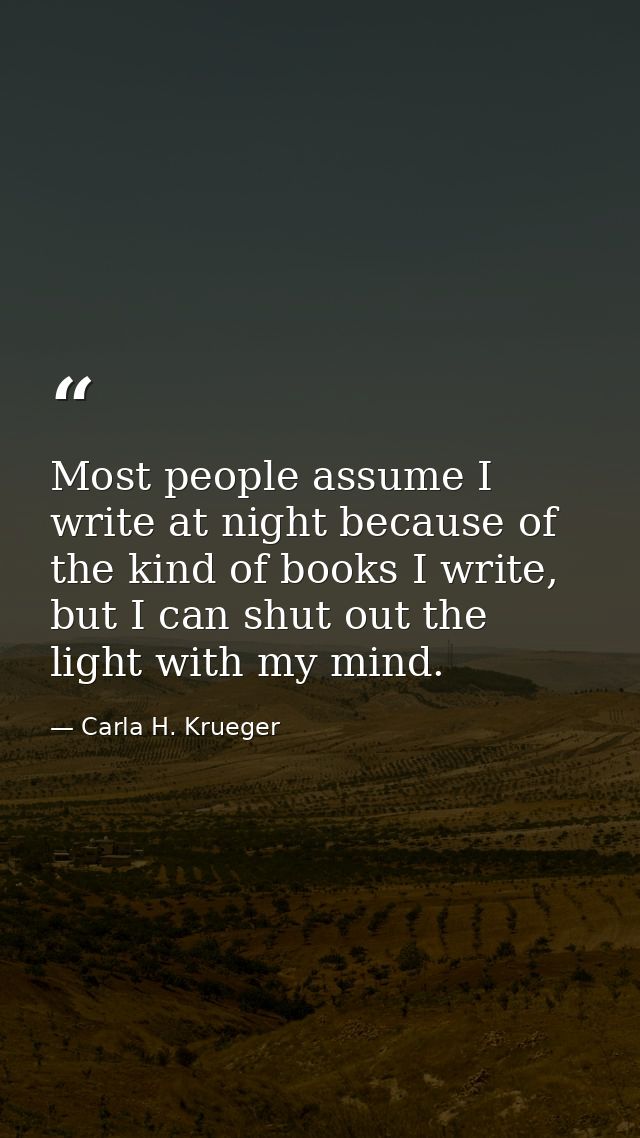 Most people assume I write at night because of the kind of books I write, but I can shut out the light with my mind. — Carla H. Krueger
