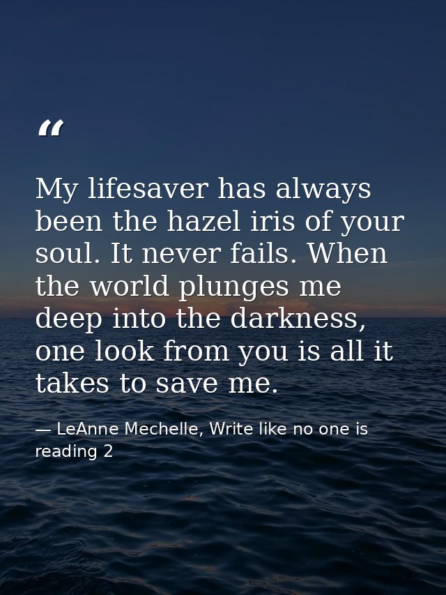 My lifesaver has always been the hazel iris of your soul. It never fails. When the world plunges me deep into the darkne — LeAnne Mechelle, Write like no one is reading 2