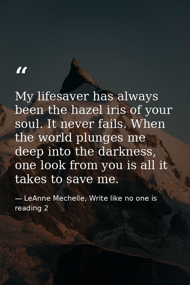 My lifesaver has always been the hazel iris of your soul. It never fails. When the world plunges me deep into the darkne — LeAnne Mechelle, Write like no one is reading 2
