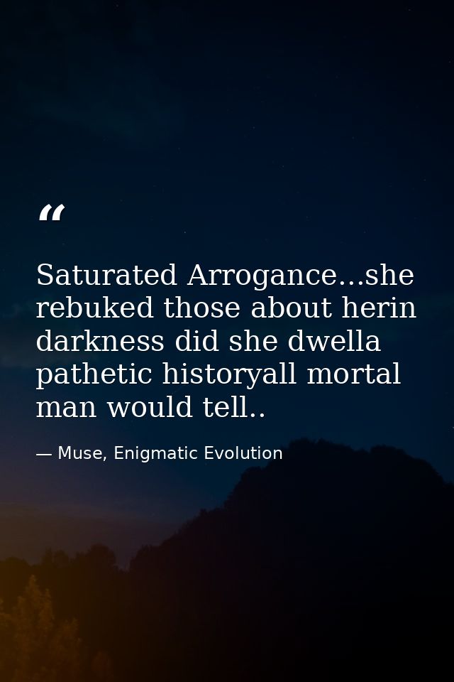 Saturated Arrogance...she rebuked those about herin darkness did she dwella pathetic historyall mortal man would tell.. — Muse, Enigmatic Evolution