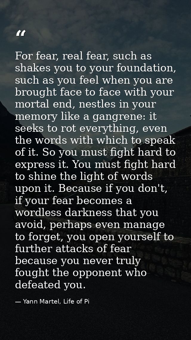 For fear, real fear, such as shakes you to your foundation, such as you feel when you are brought face to face with your — Yann Martel, Life of Pi
