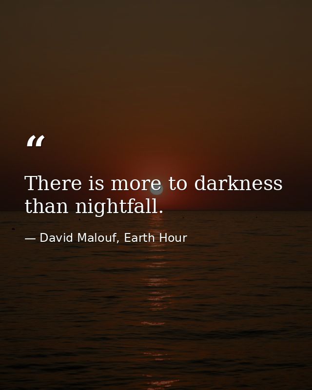 There is more to darkness than nightfall. — David Malouf, Earth Hour