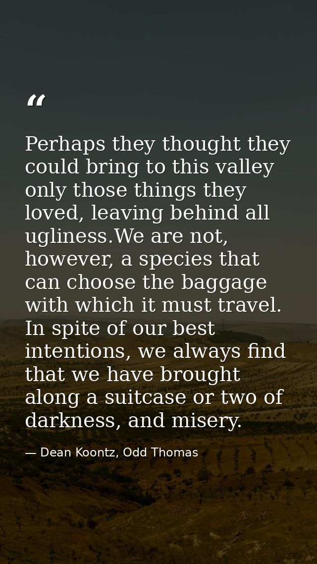 Perhaps they thought they could bring to this valley only those things they loved, leaving behind all ugliness.We are no — Dean Koontz, Odd Thomas