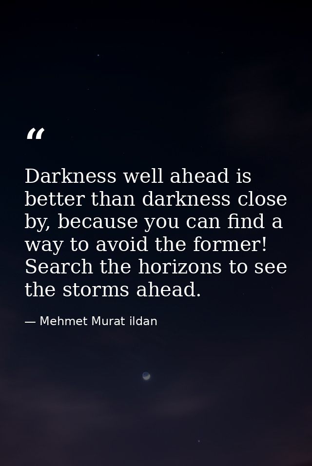 Darkness well ahead is better than darkness close by, because you can find a way to avoid the former! Search the horizon — Mehmet Murat ildan