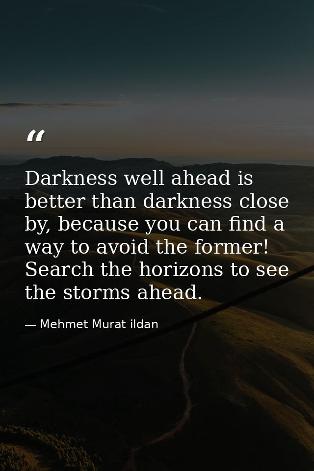 Darkness well ahead is better than darkness close by, because you can find a way to avoid the former! Search the horizon — Mehmet Murat ildan