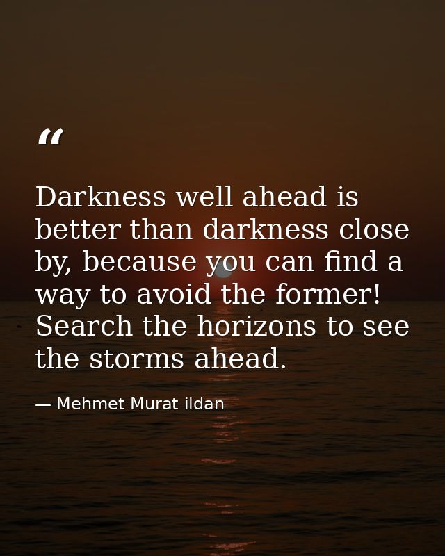 Darkness well ahead is better than darkness close by, because you can find a way to avoid the former! Search the horizon — Mehmet Murat ildan
