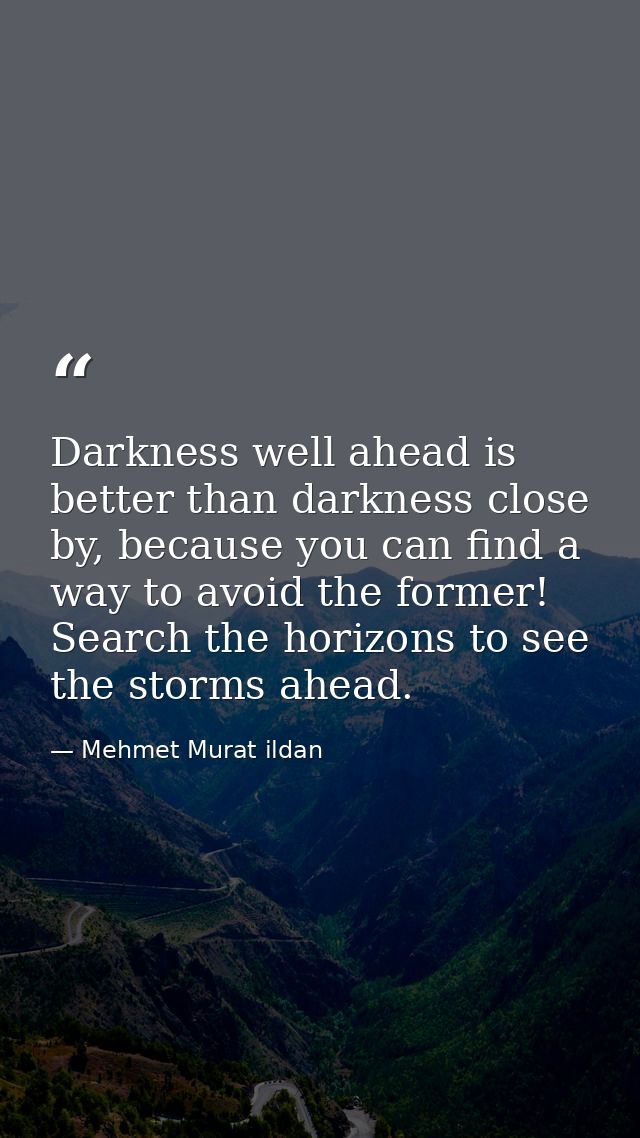 Darkness well ahead is better than darkness close by, because you can find a way to avoid the former! Search the horizon — Mehmet Murat ildan