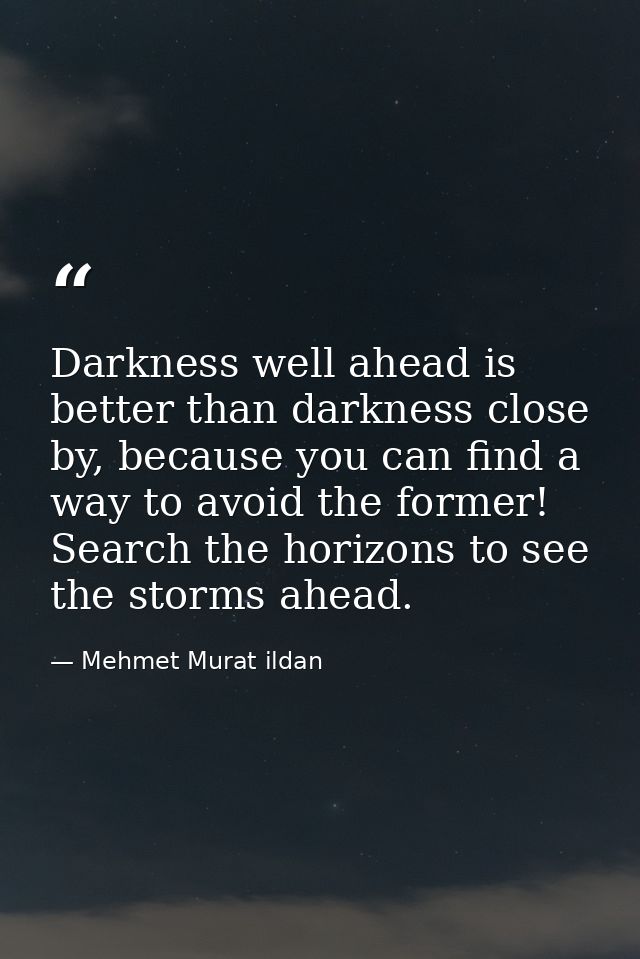 Darkness well ahead is better than darkness close by, because you can find a way to avoid the former! Search the horizon — Mehmet Murat ildan