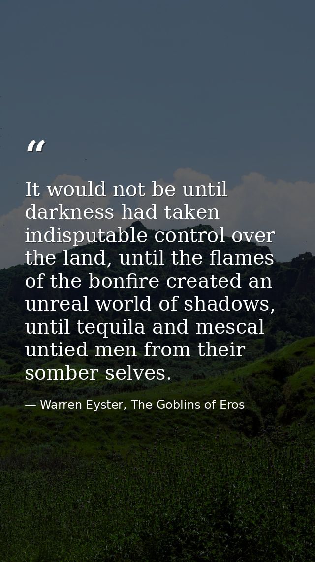 It would not be until darkness had taken indisputable control over the land, until the flames of the bonfire created an  — Warren Eyster, The Goblins of Eros