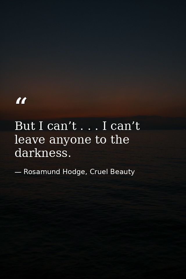 But I can’t . . . I can’t leave anyone to the darkness. — Rosamund Hodge, Cruel Beauty