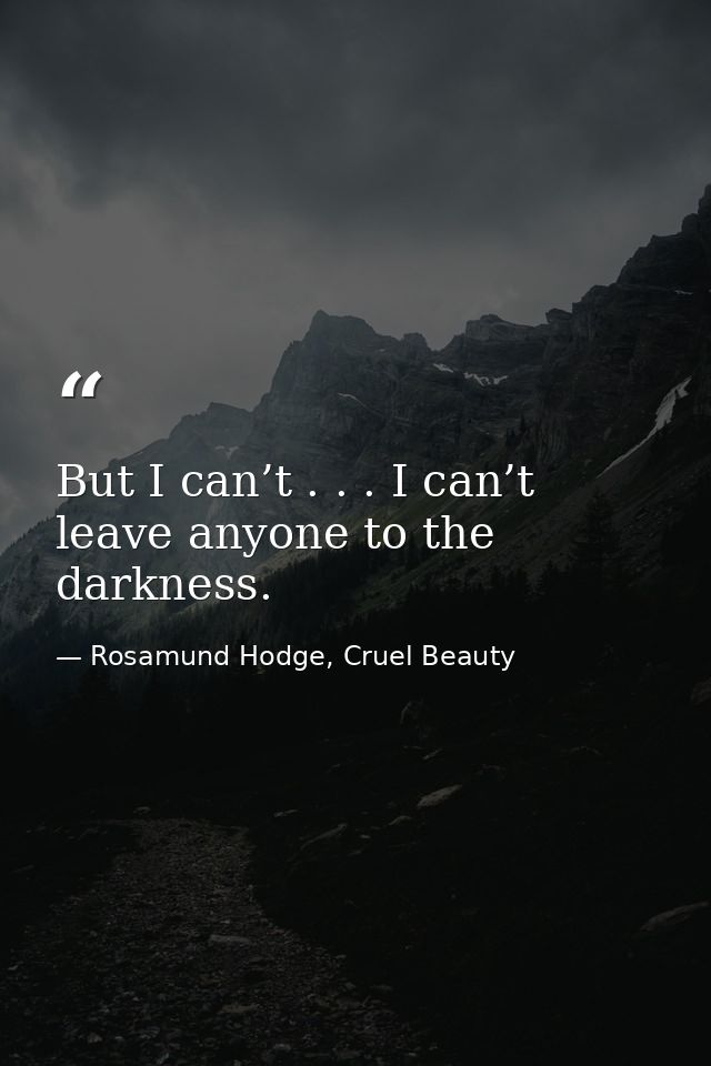 But I can’t . . . I can’t leave anyone to the darkness. — Rosamund Hodge, Cruel Beauty