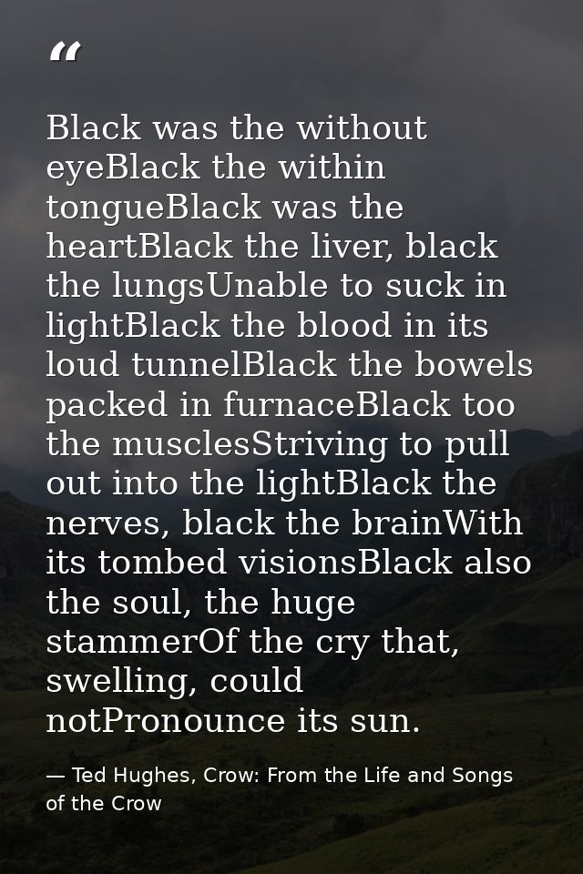 Black was the without eyeBlack the within tongueBlack was the heartBlack the liver, black the lungsUnable to suck in lig — Ted Hughes, Crow: From the Life and Songs of the Crow
