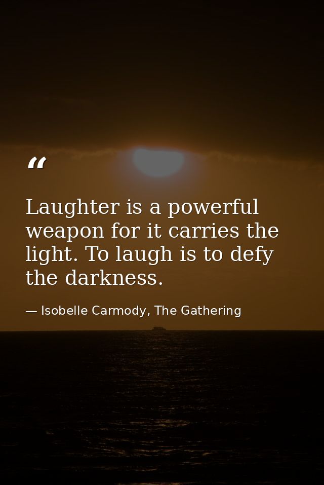 Laughter is a powerful weapon for it carries the light. To laugh is to defy the darkness. — Isobelle Carmody, The Gathering